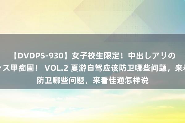 【DVDPS-930】女子校生限定！中出しアリの！腰フリダンス甲痴園！ VOL.2 夏游自驾应该防卫哪些问题，来看佳通怎样说