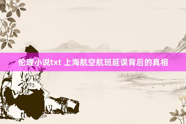 伦理小说txt 上海航空航班延误背后的真相