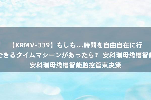 【KRMV-339】もしも…時間を自由自在に行ったり来たりできるタイムマシーンがあったら？ 安科瑞母线槽智能监控管束决策
