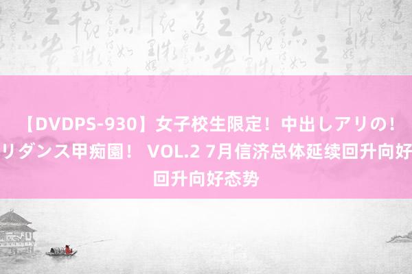 【DVDPS-930】女子校生限定！中出しアリの！腰フリダンス甲痴園！ VOL.2 7月信济总体延续回升向好态势