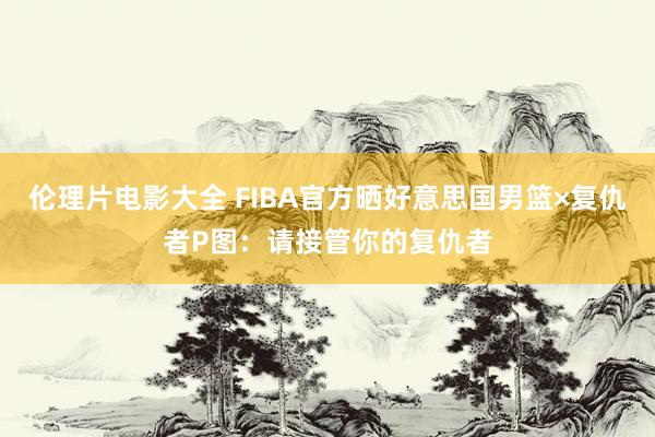 伦理片电影大全 FIBA官方晒好意思国男篮×复仇者P图：请接管你的复仇者