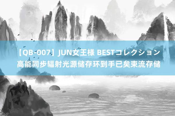 【QB-007】JUN女王様 BESTコレクション 高能同步辐射光源储存环到手已矣束流存储