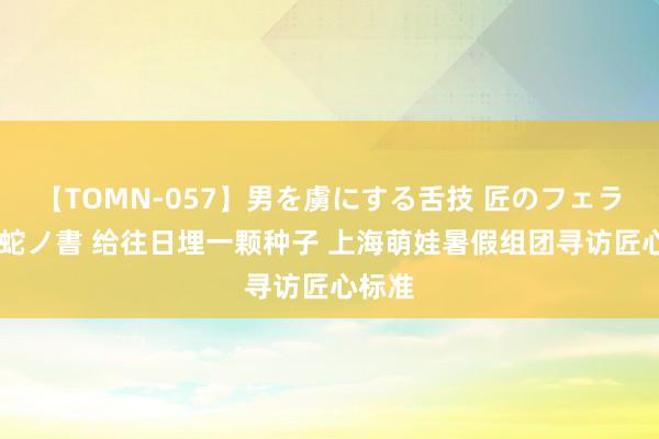 【TOMN-057】男を虜にする舌技 匠のフェラチオ 蛇ノ書 给往日埋一颗种子 上海萌娃暑假组团寻访匠心标准
