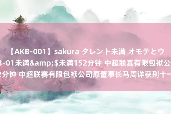 【AKB-001】sakura タレント未満 オモテとウラ</a>2009-03-01未満&$未満152分钟 中超联赛有限包袱公司原董事长马周详获刑十一年三个月