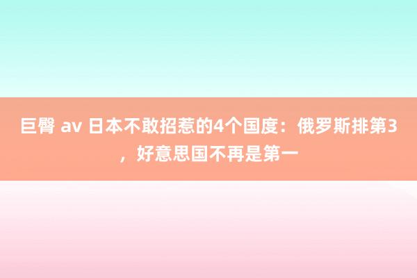 巨臀 av 日本不敢招惹的4个国度：俄罗斯排第3，好意思国不再是第一