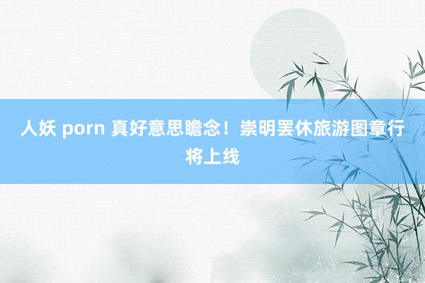 人妖 porn 真好意思瞻念！崇明罢休旅游图章行将上线