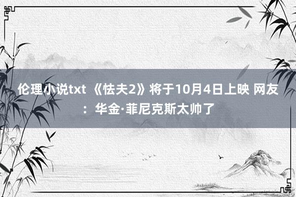 伦理小说txt 《怯夫2》将于10月4日上映 网友：华金·菲尼克斯太帅了