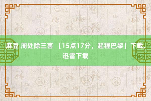 麻豆 周处除三害 【15点17分，起程巴黎】下载,迅雷下载