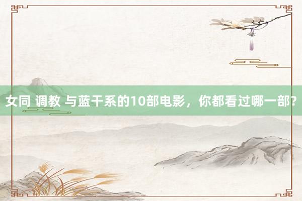 女同 调教 与蓝干系的10部电影，你都看过哪一部？