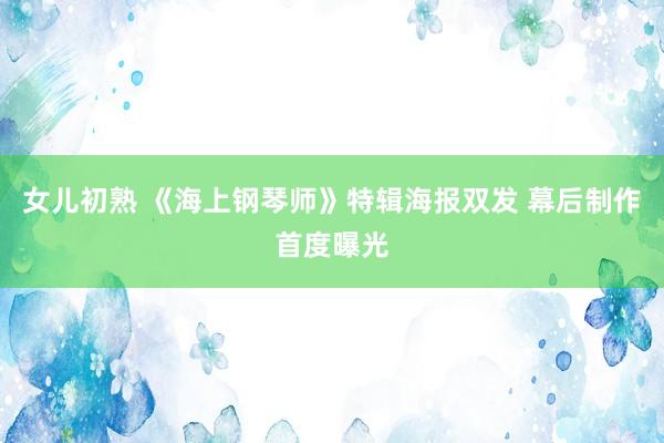 女儿初熟 《海上钢琴师》特辑海报双发 幕后制作首度曝光