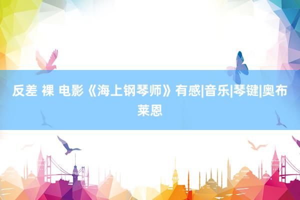 反差 裸 电影《海上钢琴师》有感|音乐|琴键|奥布莱恩