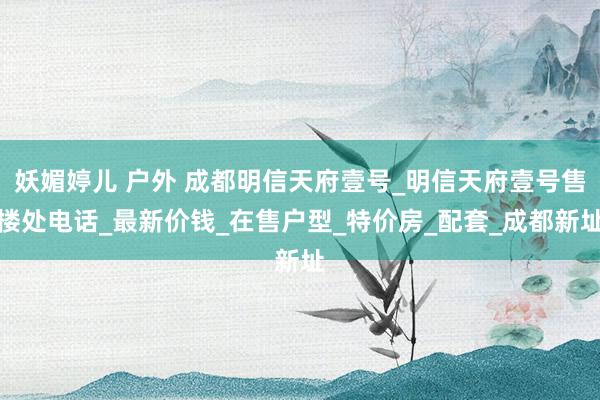妖媚婷儿 户外 成都明信天府壹号_明信天府壹号售楼处电话_最新价钱_在售户型_特价房_配套_成都新址