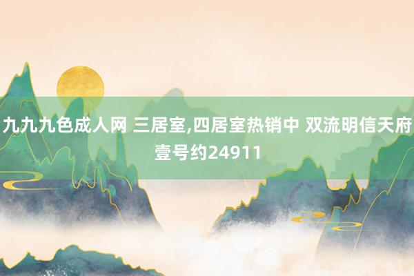 九九九色成人网 三居室,四居室热销中 双流明信天府壹号约24911