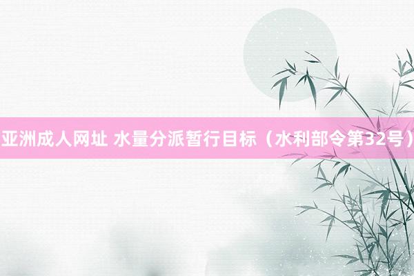 亚洲成人网址 水量分派暂行目标（水利部令第32号）