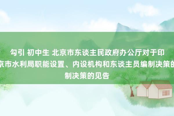 勾引 初中生 北京市东谈主民政府办公厅对于印发北京市水利局职能设置、内设机构和东谈主员编制决策的见告
