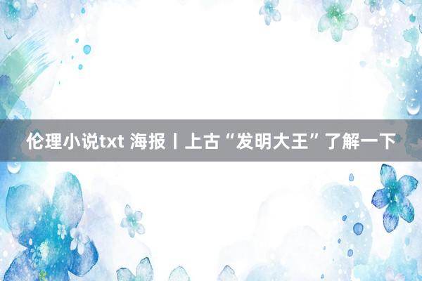 伦理小说txt 海报丨上古“发明大王”了解一下