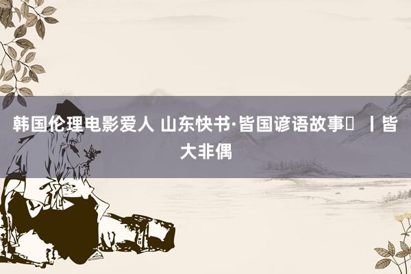 韩国伦理电影爱人 山东快书·皆国谚语故事㉖丨皆大非偶