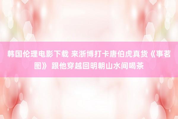 韩国伦理电影下载 来浙博打卡唐伯虎真货《事茗图》 跟他穿越回明朝山水间喝茶