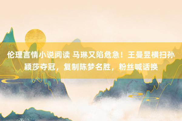 伦理言情小说阅读 马琳又陷危急！王曼昱横扫孙颖莎夺冠，复制陈梦名胜，粉丝喊话换