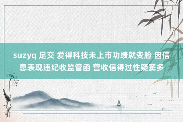 suzyq 足交 爱得科技未上市功绩就变脸 因信息表现违纪收监管函 营收信得过性疑窦多