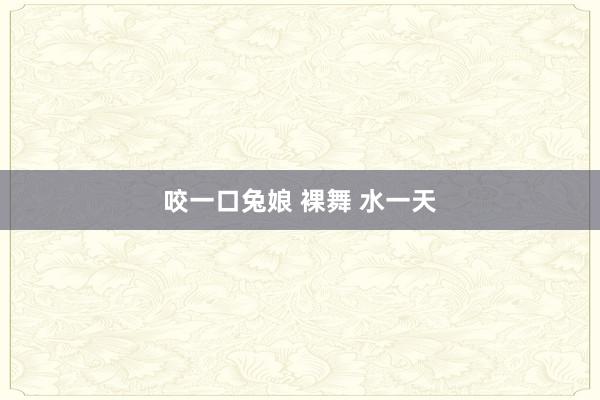咬一口兔娘 裸舞 水一天