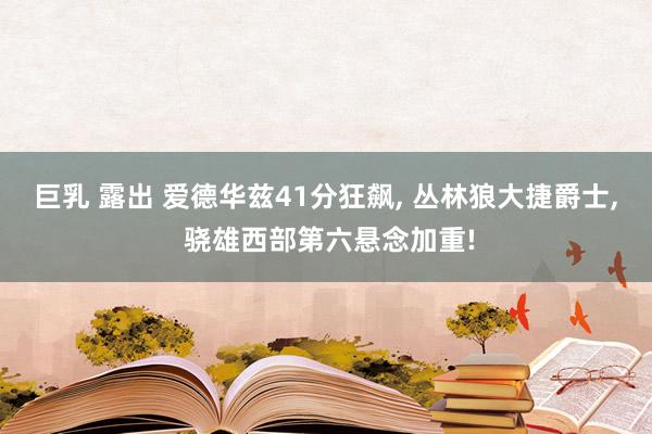 巨乳 露出 爱德华兹41分狂飙， 丛林狼大捷爵士， 骁雄西部第六悬念加重!