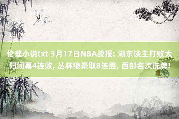 伦理小说txt 3月17日NBA战报: 湖东谈主打败太阳闭幕4连败， 丛林狼豪取8连胜， 西部名次洗牌!