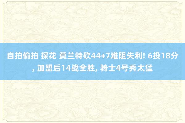 自拍偷拍 探花 莫兰特砍44+7难阻失利! 6投18分， 加盟后14战全胜， 骑士4号秀太猛
