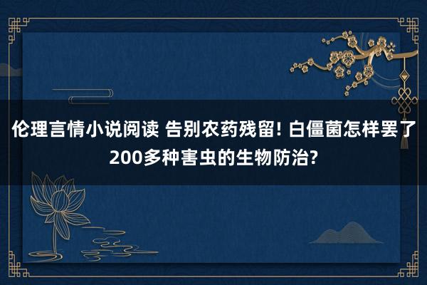 伦理言情小说阅读 告别农药残留! 白僵菌怎样罢了200多种害虫的生物防治?
