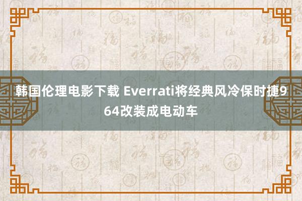 韩国伦理电影下载 Everrati将经典风冷保时捷964改装成电动车