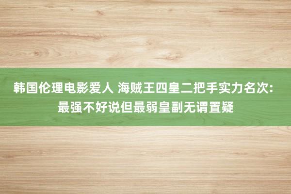韩国伦理电影爱人 海贼王四皇二把手实力名次: 最强不好说但最弱皇副无谓置疑