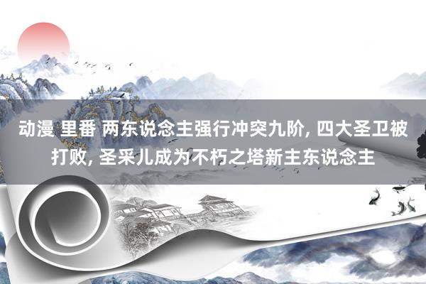 动漫 里番 两东说念主强行冲突九阶, 四大圣卫被打败, 圣采儿成为不朽之塔新主东说念主