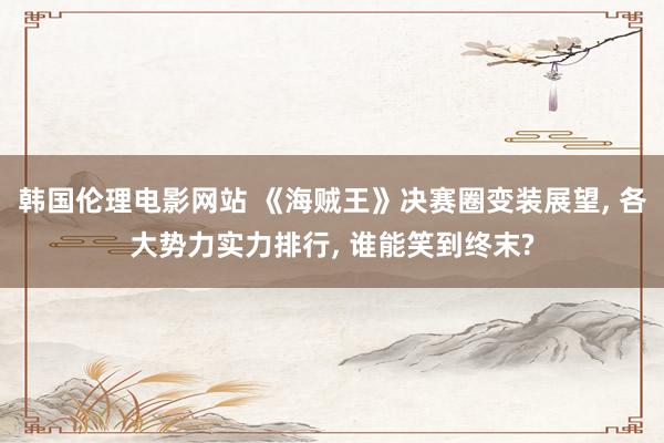 韩国伦理电影网站 《海贼王》决赛圈变装展望, 各大势力实力排行, 谁能笑到终末?