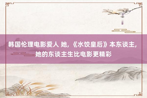 韩国伦理电影爱人 她， 《水饺皇后》本东谈主， 她的东谈主生比电影更精彩
