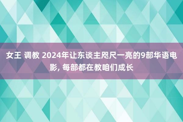 女王 调教 2024年让东谈主咫尺一亮的9部华语电影， 每部都在教咱们成长