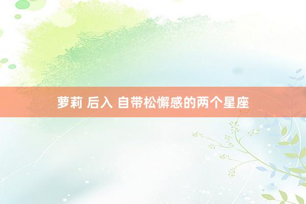 萝莉 后入 自带松懈感的两个星座