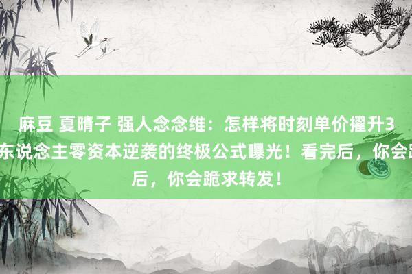 麻豆 夏晴子 强人念念维：怎样将时刻单价擢升3倍？庸碌东说念主零资本逆袭的终极公式曝光！看完后，你会跪求转发！