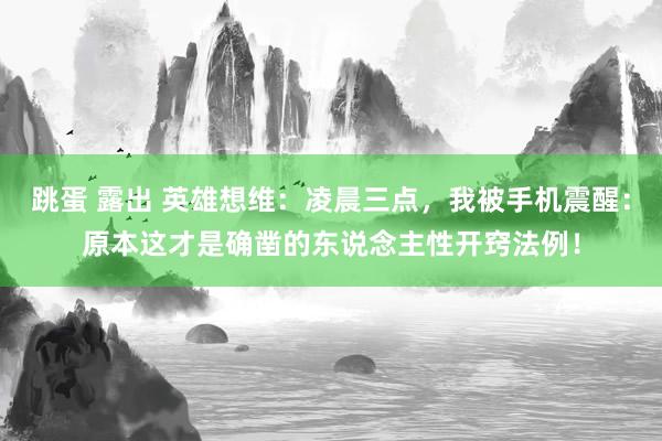 跳蛋 露出 英雄想维：凌晨三点，我被手机震醒：原本这才是确凿的东说念主性开窍法例！