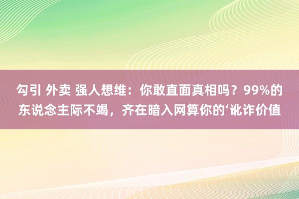 勾引 外卖 强人想维：你敢直面真相吗？99%的东说念主际不竭，齐在暗入网算你的‘讹诈价值