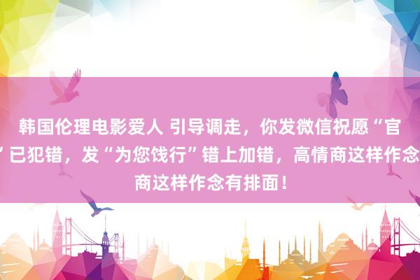 韩国伦理电影爱人 引导调走，你发微信祝愿“官运亨通”已犯错，发“为您饯行”错上加错，高情商这样作念有排面！