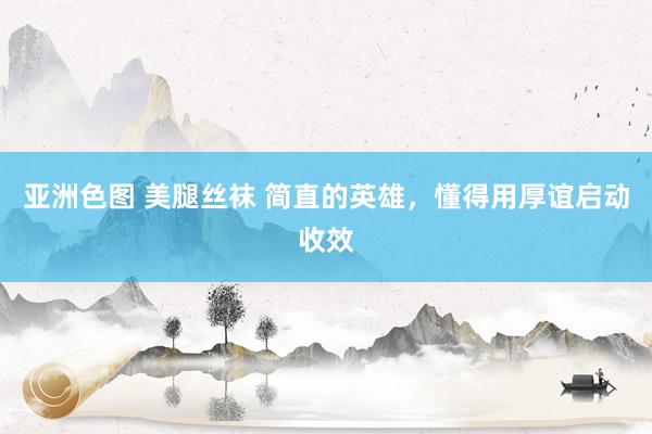 亚洲色图 美腿丝袜 简直的英雄，懂得用厚谊启动收效