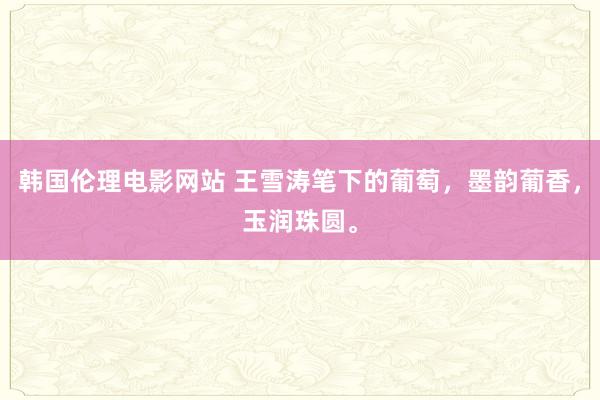韩国伦理电影网站 王雪涛笔下的葡萄，墨韵葡香，玉润珠圆。