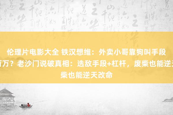 伦理片电影大全 铁汉想维：外卖小哥靠狗叫手段年入百万？老沙门说破真相：选敌手段+杠杆，废柴也能逆天改命