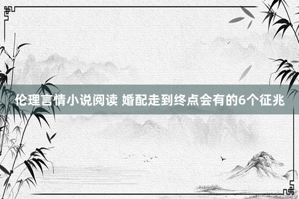 伦理言情小说阅读 婚配走到终点会有的6个征兆