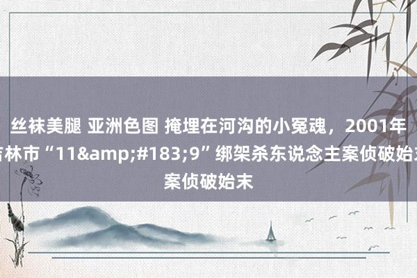 丝袜美腿 亚洲色图 掩埋在河沟的小冤魂，2001年吉林市“11&#183;9”绑架杀东说念主案侦破始末