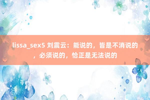 lissa_sex5 刘震云：能说的，皆是不消说的，必须说的，恰正是无法说的